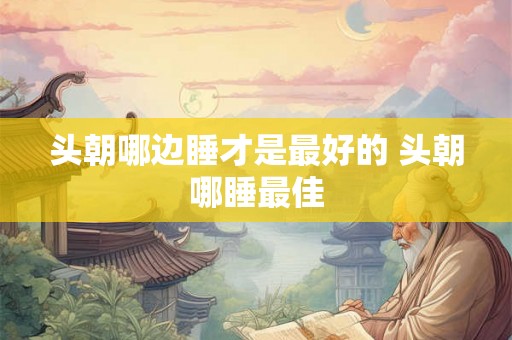 头朝哪边睡才是最好的 头朝哪睡最佳