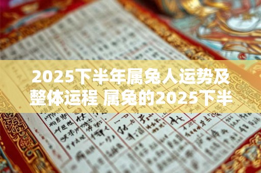 2025下半年属兔人运势及整体运程 属兔的2025下半年运势好不好