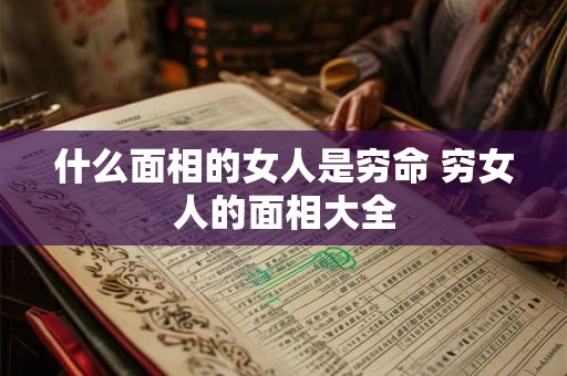 什么面相的女人是穷命 穷女人的面相大全 什么面相的女人是穷命 穷女人的面相大全