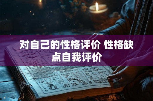 对自己的性格评价 性格缺点自我评价 对自己的性格评价 性格缺点自我评价