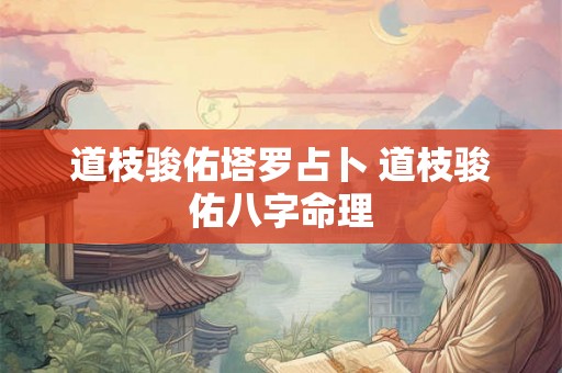 道枝骏佑塔罗占卜 道枝骏佑八字命理 道枝骏佑塔罗占卜 道枝骏佑八字命理