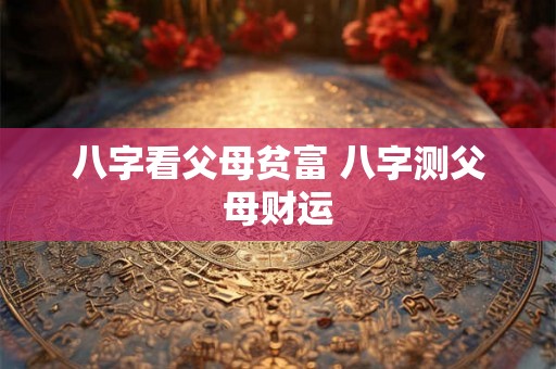 八字看父母贫富 八字测父母财运 八字看父母贫富 八字测父母财运