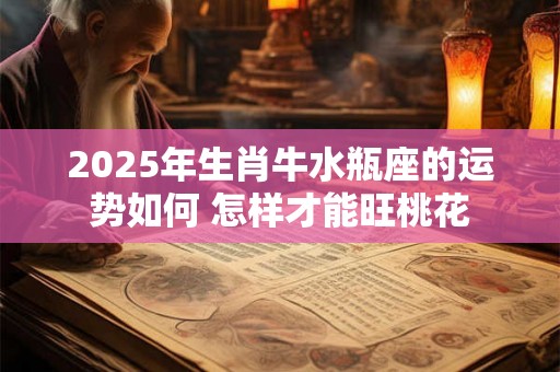 2025年生肖牛水瓶座的运势如何 怎样才能旺桃花 2025年生肖牛水瓶座的运势如何 怎样才能旺桃花