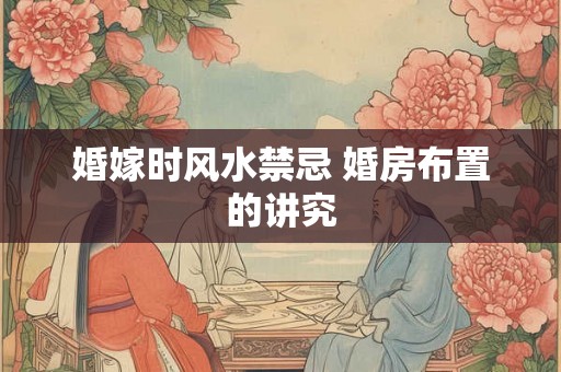 婚嫁时风水禁忌 婚房布置的讲究 婚嫁时风水禁忌 婚房布置的讲究