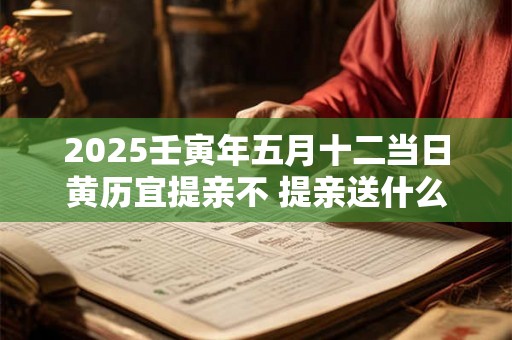 2025壬寅年五月十二当日黄历宜提亲不 提亲送什么酒 2025壬寅年五月十二当日黄历宜提亲不 提亲送什么酒