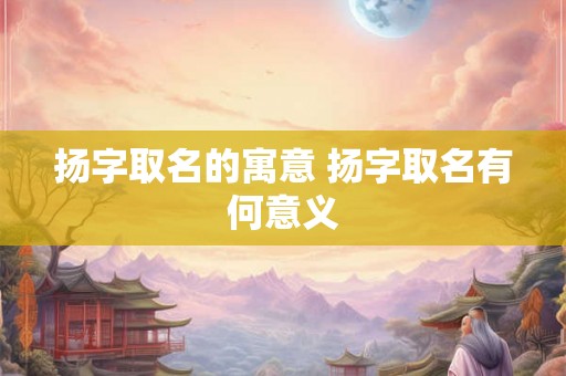 扬字取名的寓意 扬字取名有何意义