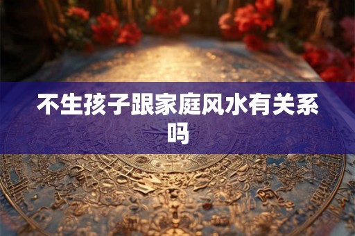 不生孩子跟家庭风水有关系吗 不生孩子跟家庭风水有关系吗