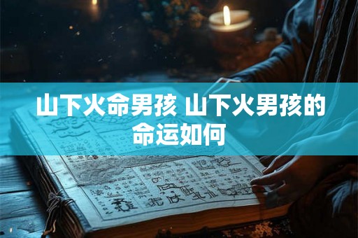 山下火命男孩 山下火男孩的命运如何 山下火命男孩 山下火男孩的命运如何