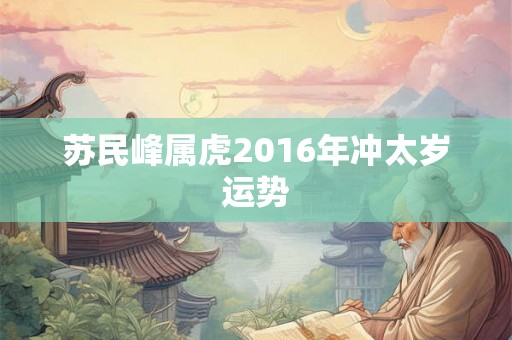 苏民峰属虎2016年冲太岁运势 苏民峰属虎2016年冲太岁运势