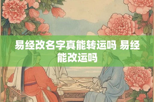 易经改名字真能转运吗 易经能改运吗 易经改名字真能转运吗 易经能改运吗