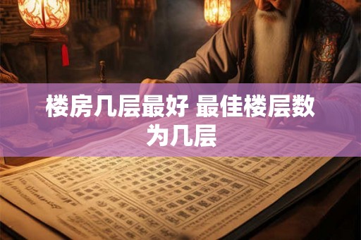 楼房几层最好 最佳楼层数为几层 楼房几层最好 最佳楼层数为几层