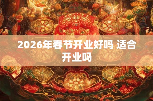 2026年春节开业好吗 适合开业吗 2026年春节开业好吗 适合开业吗
