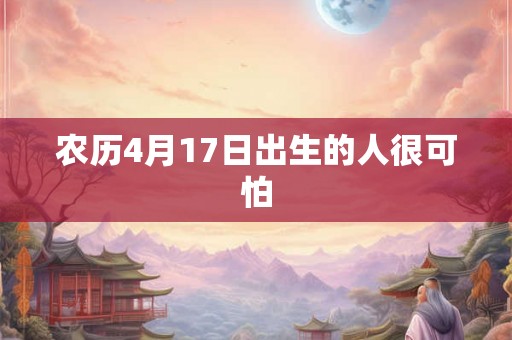 农历4月17日出生的人很可怕 农历4月17日出生的人很可怕