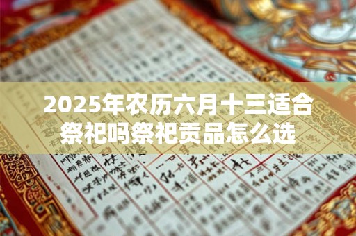 2025年农历六月十三适合祭祀吗祭祀贡品怎么选 2025年农历六月十三适合祭祀吗祭祀贡品怎么选