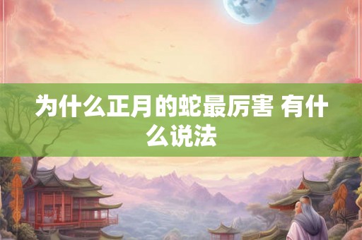 为什么正月的蛇最厉害 有什么说法 为什么正月的蛇最厉害 有什么说法