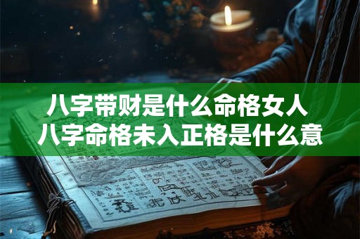 八字带财是什么命格女人 八字命格未入正格是什么意思 八字带财是什么命格女人 八字命格未入正格是什么意思