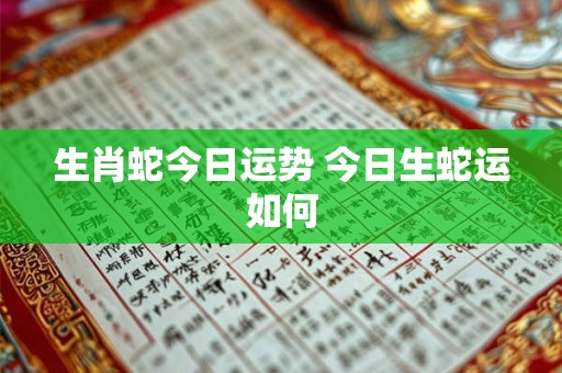 生肖蛇今日运势 今日生蛇运如何 生肖蛇今日运势 今日生蛇运如何