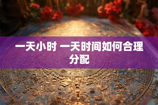 一天小时 一天时间如何合理分配 一天小时 一天时间如何合理分配