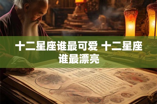 十二星座谁最可爱 十二星座谁最漂亮