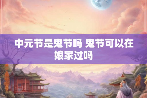 中元节是鬼节吗 鬼节可以在娘家过吗
