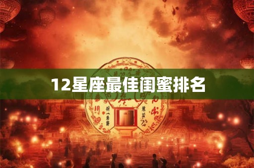 12星座最佳闺蜜排名 12星座最佳闺蜜排名