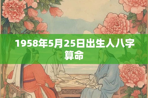 1958年5月25日出生人八字算命 1958年5月25日出生人八字算命