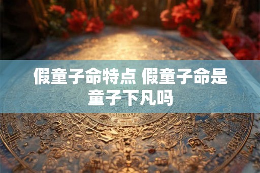 假童子命特点 假童子命是童子下凡吗