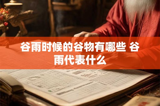 谷雨时候的谷物有哪些 谷雨代表什么 谷雨时候的谷物有哪些 谷雨代表什么
