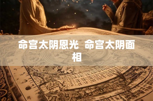 命宫太阴恩光 命宫太阴面相 命宫太阴恩光 命宫太阴面相