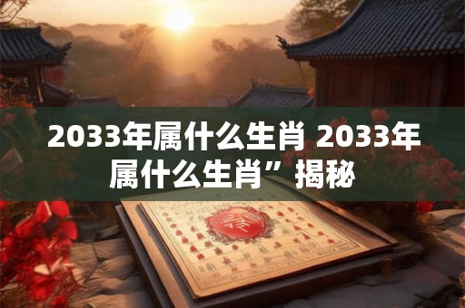 2033年属什么生肖 2033年属什么生肖”揭秘 2033年属什么生肖 2033年属什么生肖”揭秘