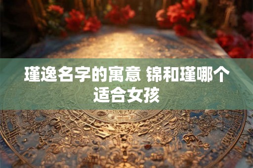 瑾逸名字的寓意 锦和瑾哪个适合女孩 瑾逸名字的寓意 锦和瑾哪个适合女孩