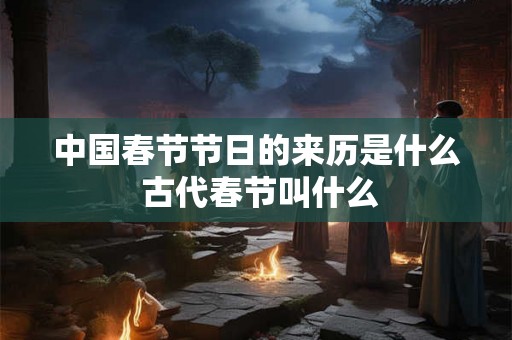 中国春节节日的来历是什么 古代春节叫什么 中国春节节日的来历是什么 古代春节叫什么