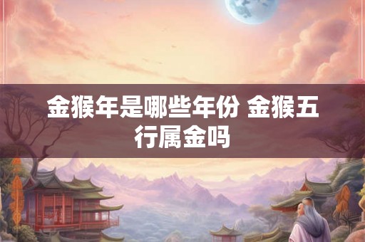 金猴年是哪些年份 金猴五行属金吗 金猴年是哪些年份 金猴五行属金吗