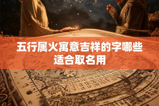 五行属火寓意吉祥的字哪些适合取名用