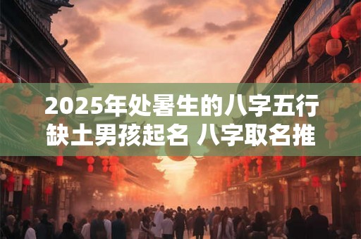 2025年处暑生的八字五行缺土男孩起名 八字取名推荐