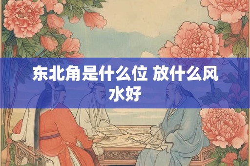 东北角是什么位 放什么风水好