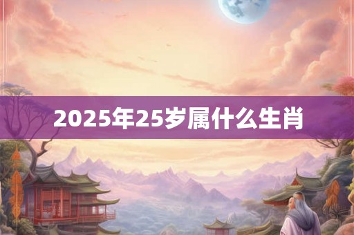 2025年25岁属什么生肖 2025年25岁属什么生肖