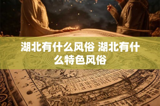湖北有什么风俗 湖北有什么特色风俗 湖北有什么风俗 湖北有什么特色风俗
