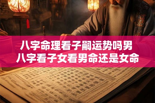 八字命理看子嗣运势吗男 八字看子女看男命还是女命 八字命理看子嗣运势吗男 八字看子女看男命还是女命