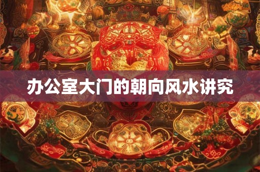 办公室大门的朝向风水讲究 办公室大门的朝向风水讲究