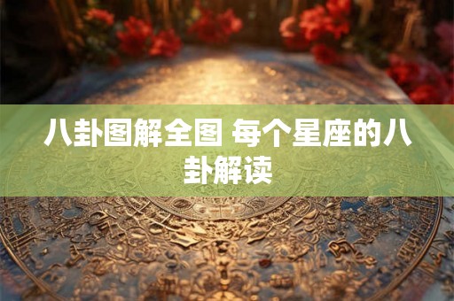 八卦图解全图 每个星座的八卦解读 八卦图解全图 每个星座的八卦解读