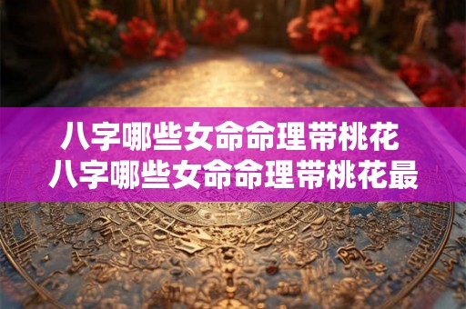 八字哪些女命命理带桃花 八字哪些女命命理带桃花最好