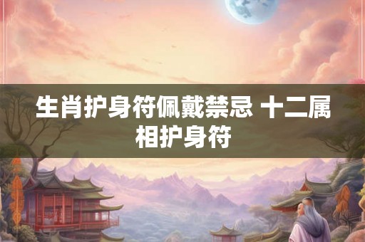 生肖护身符佩戴禁忌 十二属相护身符
