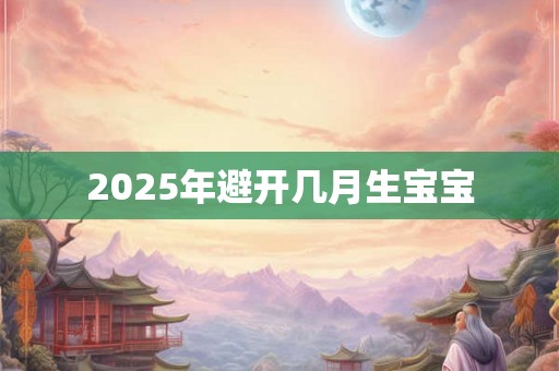 2025年避开几月生宝宝 2025年避开几月生宝宝