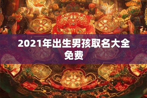 2021年出生男孩取名大全免费 2021年出生男孩取名大全免费