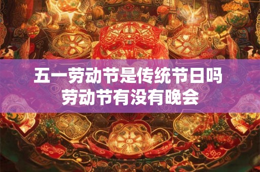 五一劳动节是传统节日吗 劳动节有没有晚会 五一劳动节是传统节日吗 劳动节有没有晚会