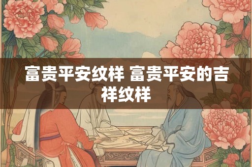 富贵平安纹样 富贵平安的吉祥纹样 富贵平安纹样 富贵平安的吉祥纹样