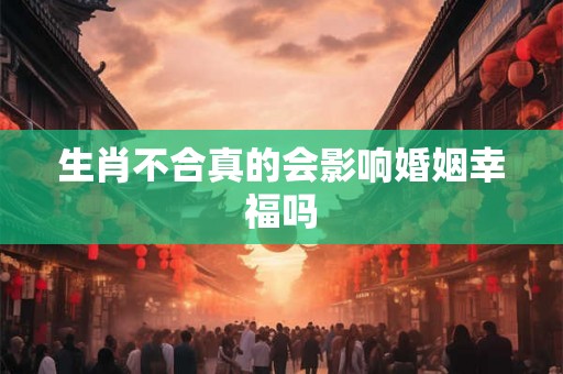 生肖不合真的会影响婚姻幸福吗 生肖不合真的会影响婚姻幸福吗