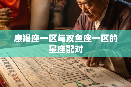 魔羯座一区与双鱼座一区的星座配对 魔羯座一区与双鱼座一区的星座配对
