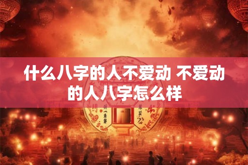 什么八字的人不爱动 不爱动的人八字怎么样 什么八字的人不爱动 不爱动的人八字怎么样